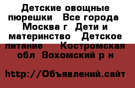 Детские овощные пюрешки - Все города, Москва г. Дети и материнство » Детское питание   . Костромская обл.,Вохомский р-н